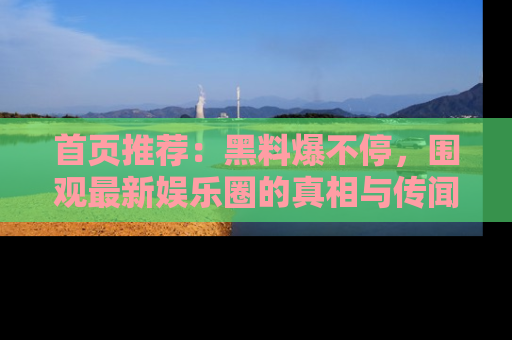 首页推荐:黑料爆不停,围观最新娱乐圈的真相与传闻