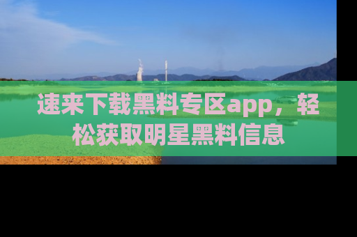 速来下载黑料专区app,轻松获取明星黑料信息