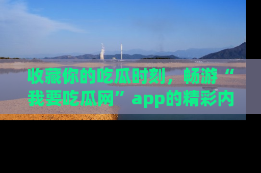 收藏你的吃瓜时刻,畅游“我要吃瓜网”app的精彩内容