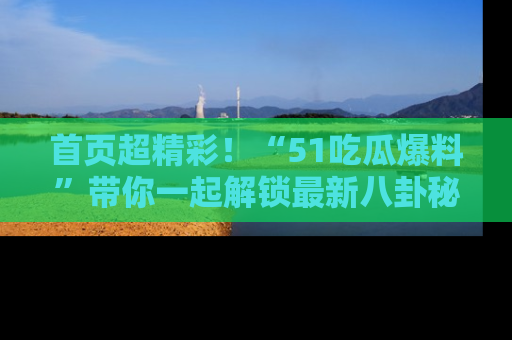 首页超精彩!“51吃瓜爆料”带你一起解锁最新八卦秘闻!