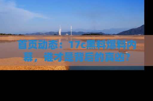 首页动态:17c黑料爆料内幕,谁才是背后的真凶?