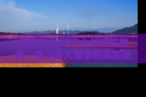 探索www.17上的吃瓜世界,揭示各大趣事的真实地址