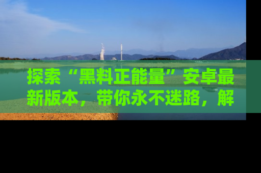 探索“黑料正能量”安卓最新版本,带你永不迷路,解锁无尽秘密!