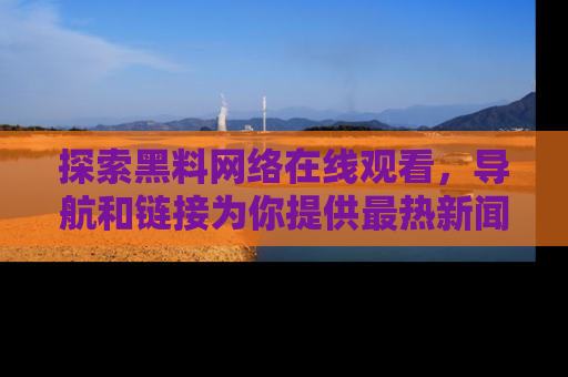 探索黑料网络在线观看,导航和链接为你提供最热新闻!