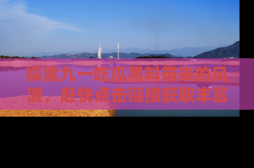探索九一吃瓜黑料带来的风波,赶快点击链接获取丰富内幕资讯!