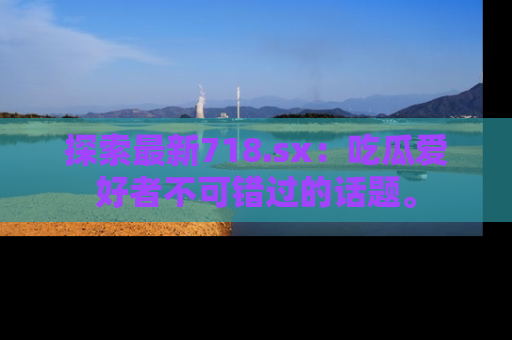 探索最新718.sx:吃瓜爱好者不可错过的话题。