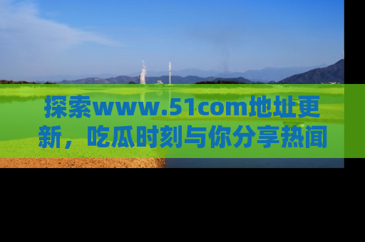 探索www.51com地址更新,吃瓜时刻与你分享热闻