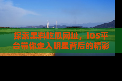 探索黑料吃瓜网址,iOS平台带你走入明星背后的精彩故事!