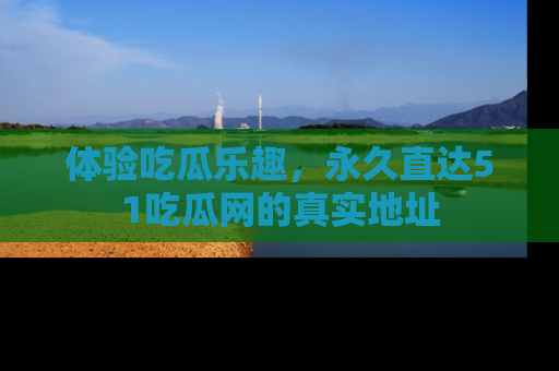 体验吃瓜乐趣,永久直达51吃瓜网的真实地址