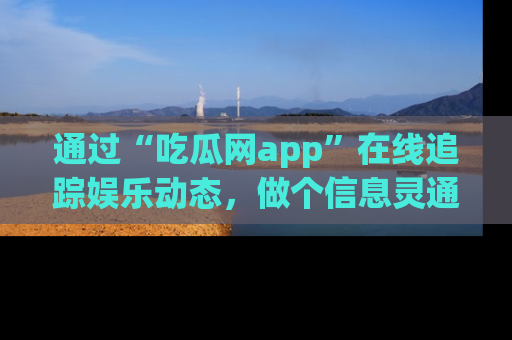 通过“吃瓜网app”在线追踪娱乐动态,做个信息灵通的吃瓜群众!