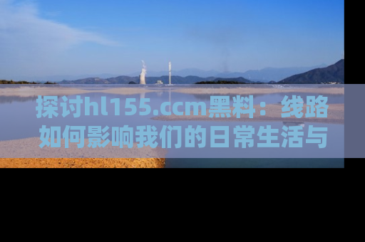 探讨hl155.ccm黑料:线路如何影响我们的日常生活与娱乐选择?