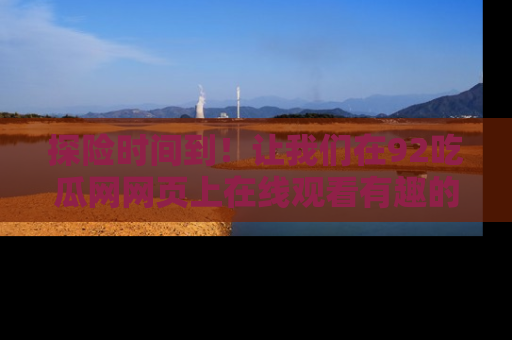 探险时间到!让我们在92吃瓜网网页上在线观看有趣的瓜,好奇的传送门等你来!