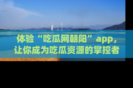 体验“吃瓜网朝阳”app,让你成为吃瓜资源的掌控者,独家资讯尽在掌握!