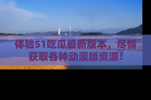 体验51吃瓜最新版本,尽情获取各种动漫版资源!