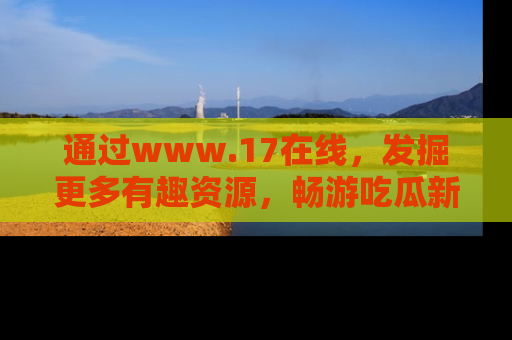 通过www.17在线,发掘更多有趣资源,畅游吃瓜新闻海洋