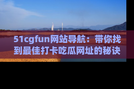 51cgfun网站导航：带你找到最佳打卡吃瓜网址的秘诀