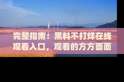 完整指南:黑料不打烊在线观看入口,观看的方方面面与app选择