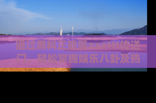 通过黑料正能量zzzttt传送门,轻松掌握娱乐八卦及热辣链接,不妨试试我们的app吧!