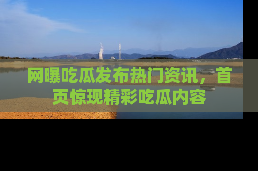 网曝吃瓜发布热门资讯,首页惊现精彩吃瓜内容