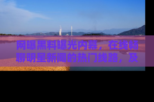 网曝黑料曝光内幕,在线畅聊明星新闻的热门线路,及时掌握最新消息!