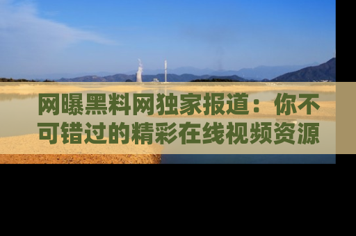 网曝黑料网独家报道：你不可错过的精彩在线视频资源推荐！