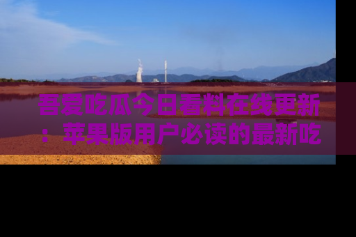 吾爱吃瓜今日看料在线更新：苹果版用户必读的最新吃瓜技巧