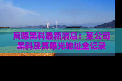 网曝黑料最新消息：某公司黑料及其曝光地址全记录