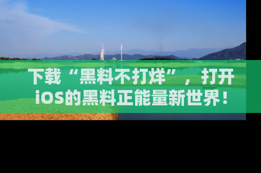 下载“黑料不打烊”，打开iOS的黑料正能量新世界！