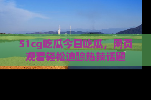 51cg吃瓜今日吃瓜，网页观看轻松追踪热辣话题