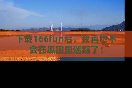 下载166fun后，我再也不会在瓜田里迷路了！