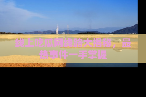 线上吃瓜网线路大揭秘，最热事件一手掌握