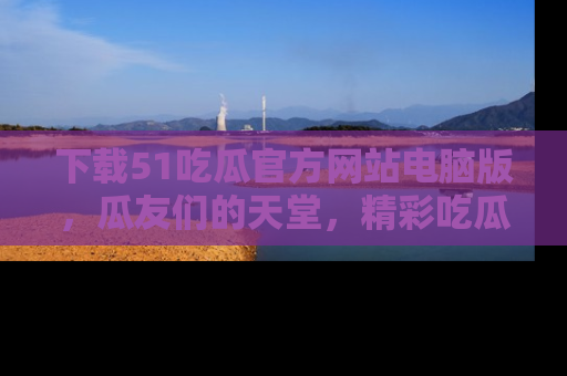 下载51吃瓜官方网站电脑版，瓜友们的天堂，精彩吃瓜故事不容错过！
