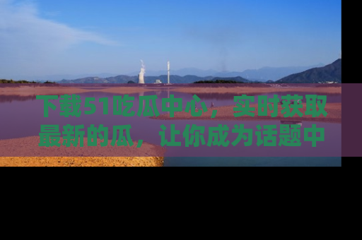 下载51吃瓜中心，实时获取最新的瓜，让你成为话题中心的焦点！