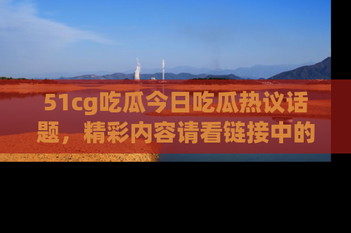 51cg吃瓜今日吃瓜热议话题，精彩内容请看链接中的传送门分享！