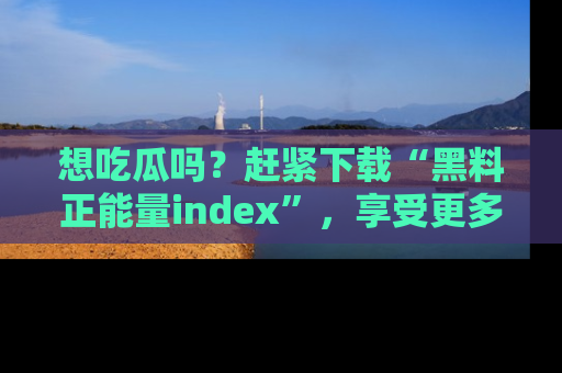 想吃瓜吗？赶紧下载“黑料正能量index”，享受更多正能量内容！