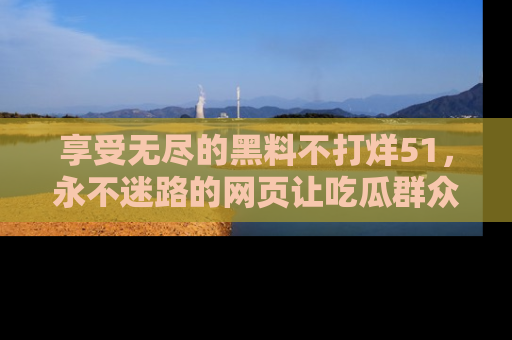享受无尽的黑料不打烊51,永不迷路的网页让吃瓜群众尽情围观