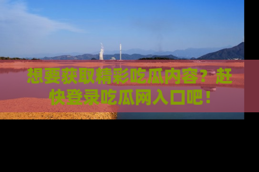 想要获取精彩吃瓜内容?赶快登录吃瓜网入口吧!