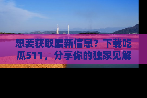 想要获取最新信息?下载吃瓜511,分享你的独家见解!