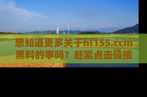 想知道更多关于hl155.ccm黑料的事吗？赶紧点击链接了解吧！