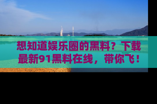 想知道娱乐圈的黑料?下载最新91黑料在线,带你飞!