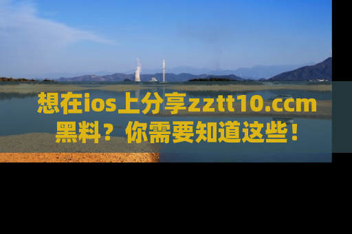 想在ios上分享zztt10.ccm黑料?你需要知道这些!