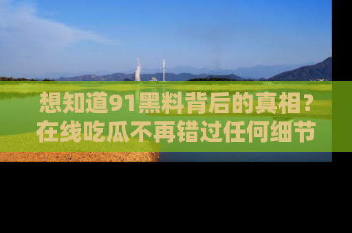 想知道91黑料背后的真相?在线吃瓜不再错过任何细节