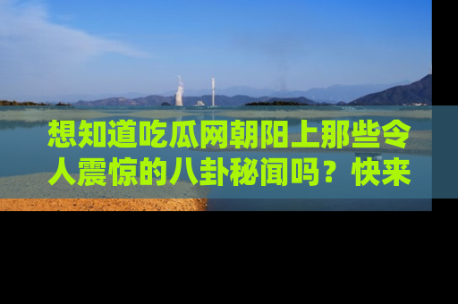 想知道吃瓜网朝阳上那些令人震惊的八卦秘闻吗?快来看看!