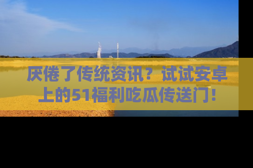 厌倦了传统资讯？试试安卓上的51福利吃瓜传送门！