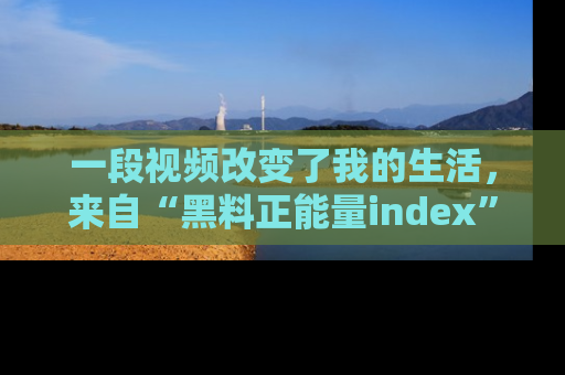一段视频改变了我的生活，来自“黑料正能量index”的真实分享