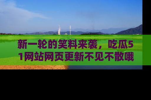 新一轮的笑料来袭，吃瓜51网站网页更新不见不散哦！