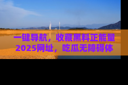 一键导航，收藏黑料正能量2025网址，吃瓜无障碍体验