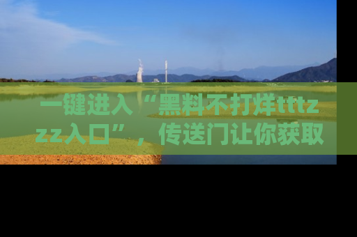 一键进入“黑料不打烊tttzzz入口”，传送门让你获取即时娱乐新闻