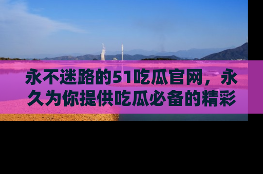 永不迷路的51吃瓜官网,永久为你提供吃瓜必备的精彩资讯
