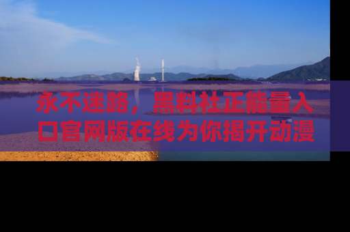 永不迷路,黑料社正能量入口官网版在线为你揭开动漫游戏的神秘面纱